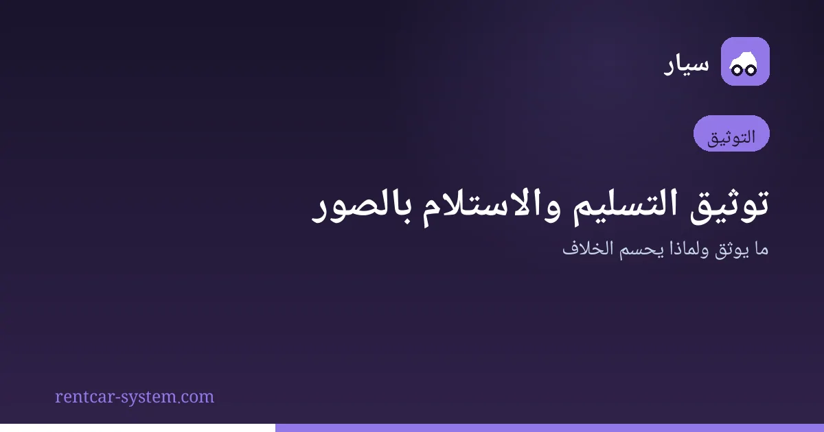 توثيق تسليم واستلام السيارة المؤجّرة بالصور وخريطة الأضرار